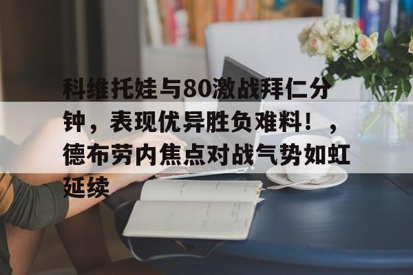爱游戏-关于科维托娃与80激战拜仁分钟，表现优异胜负难料！，德布劳内焦点对战气势如虹延续的信息