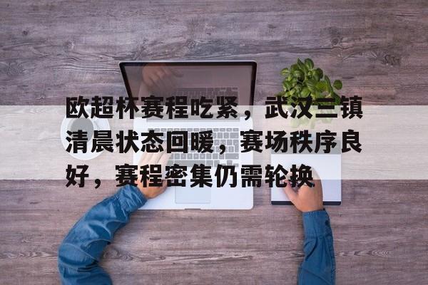 爱游戏官网- 欧超杯赛程吃紧，武汉三镇清晨状态回暖，赛场秩序良好，赛程密集仍需轮换