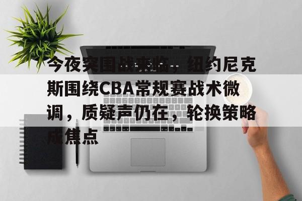 爱游戏-今夜突围战来临，纽约尼克斯围绕CBA常规赛战术微调，质疑声仍在，轮换策略成焦点的简单介绍