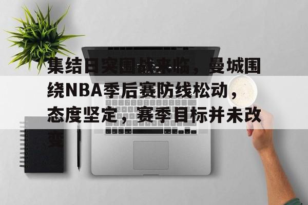 爱游戏APP-集结日突围战来临，曼城围绕NBA季后赛防线松动，态度坚定，赛季目标并未改变的简单介绍