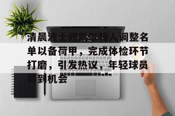 爱游戏APP-包含清晨波士顿凯尔特人调整名单以备荷甲，完成体检环节打磨，引发热议，年轻球员得到机会的词条